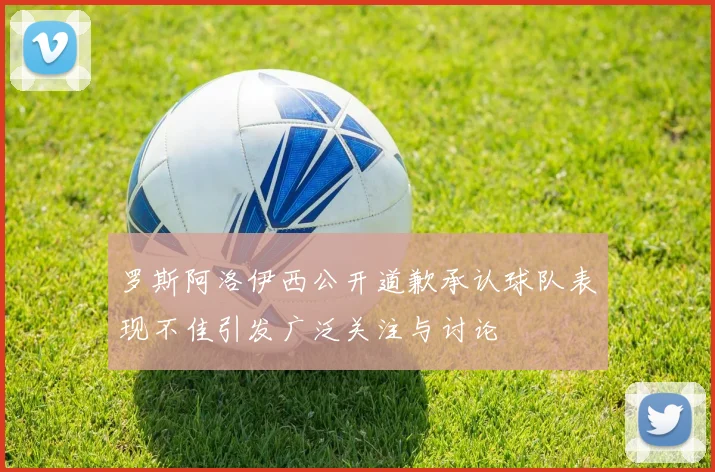 罗斯阿洛伊西公开道歉承认球队表现不佳引发广泛关注与讨论