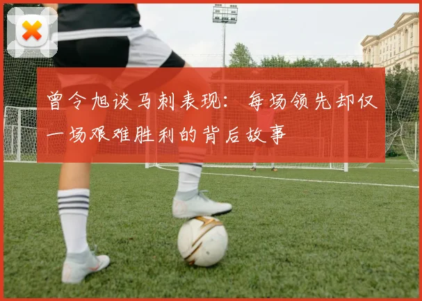 曾令旭谈马刺表现：每场领先却仅一场艰难胜利的背后故事