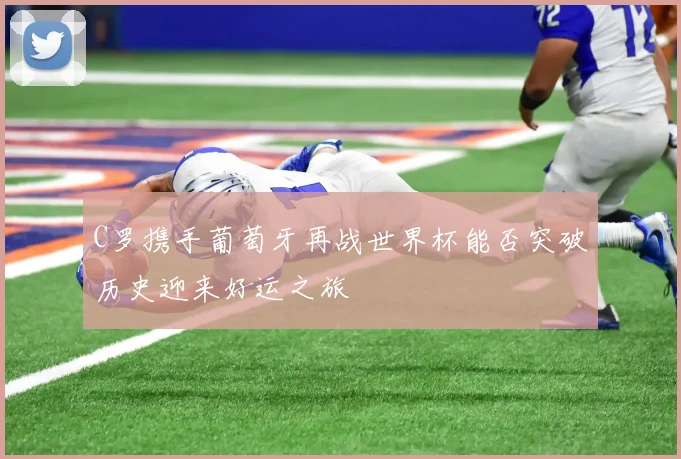 C罗携手葡萄牙再战世界杯能否突破历史迎来好运之旅