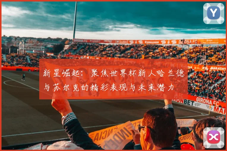 新星崛起：聚焦世界杯新人哈兰德与苏尔克的精彩表现与未来潜力
