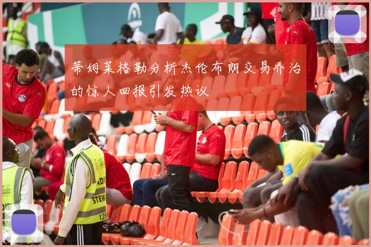 蒂姆莱格勒分析杰伦布朗交易乔治的惊人回报引发热议