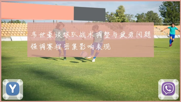 韦世豪谈球队战术调整与疲劳问题强调赛程密集影响表现