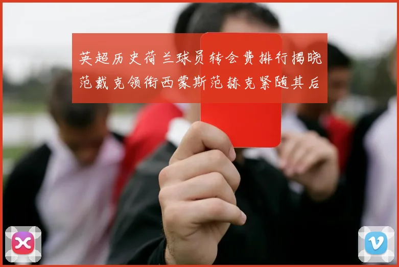 英超历史荷兰球员转会费排行揭晓范戴克领衔西蒙斯范赫克紧随其后