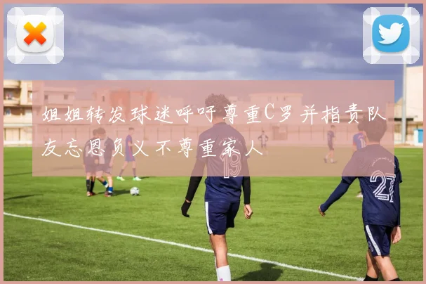 姐姐转发球迷呼吁尊重C罗并指责队友忘恩负义不尊重家人