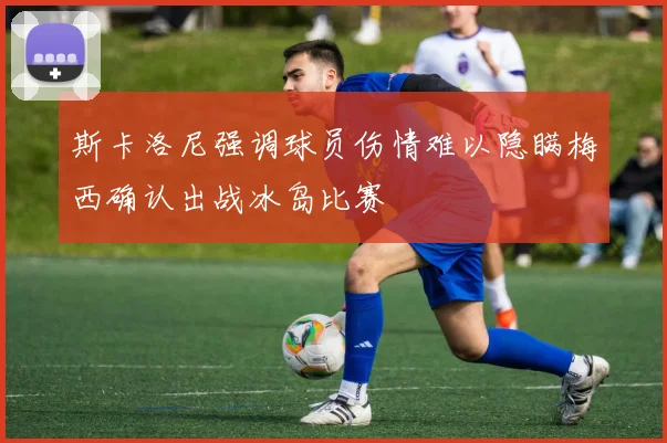 斯卡洛尼强调球员伤情难以隐瞒梅西确认出战冰岛比赛