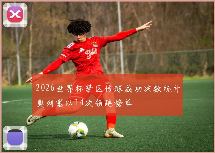 2026世界杯禁区传球成功次数统计奥利塞以14次领跑榜单