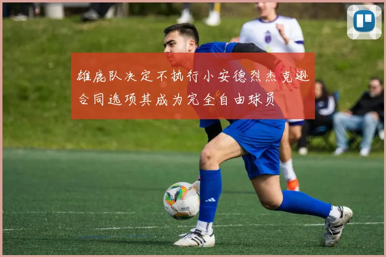 雄鹿队决定不执行小安德烈杰克逊合同选项其成为完全自由球员