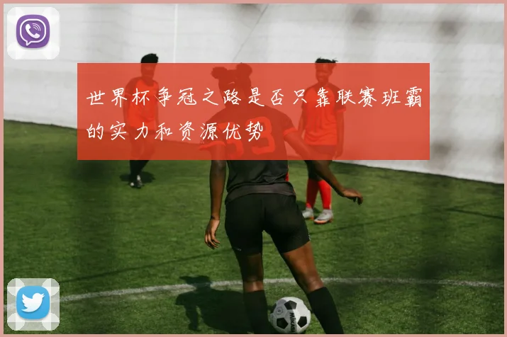 世界杯争冠之路是否只靠联赛班霸的实力和资源优势