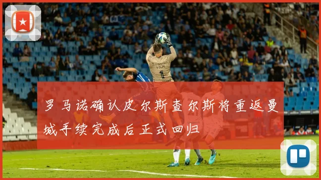 罗马诺确认皮尔斯查尔斯将重返曼城手续完成后正式回归