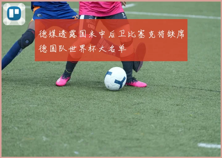 德媒透露国米中后卫比塞克将缺席德国队世界杯大名单