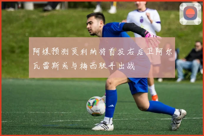 阿媒预测莫利纳将首发右后卫阿尔瓦雷斯或与梅西联手出战
